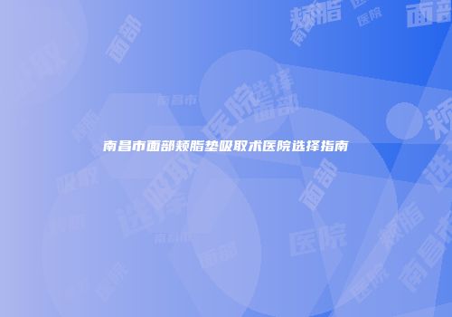南昌市面部颊脂垫吸取术医院选择指南