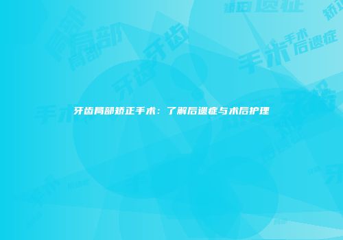 牙齿局部矫正手术：了解后遗症与术后护理