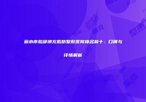丽水市脸部填充脂肪整形医院排名前十：口碑与详情解析