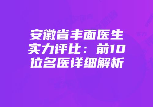 安徽省丰面医生实力评比：前10位名医详细解析