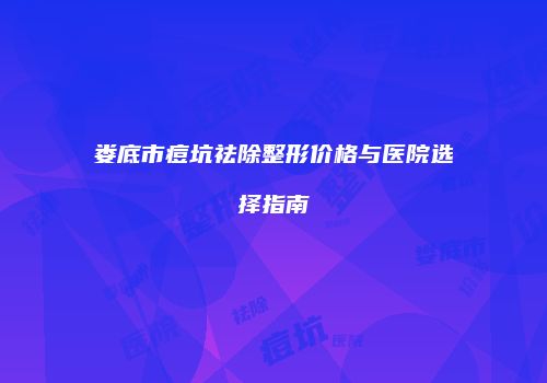 娄底市痘坑祛除整形价格与医院选择指南