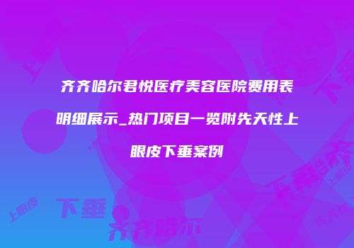 齐齐哈尔君悦医疗美容医院费用表明细展示_热门项目一览附先天性上眼皮下垂案例