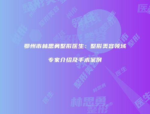 鄂州市林思勇整形医生：整形美容领域专家介绍及手术案例
