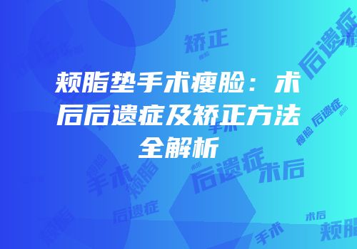 颊脂垫手术瘦脸：术后后遗症及矫正方法全解析