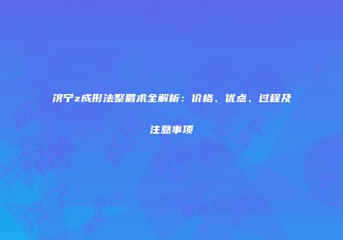 济宁z成形法整眉术全解析：价格、优点、过程及注意事项
