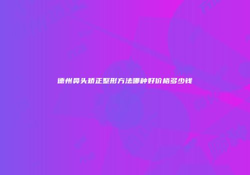德州鼻头矫正整形方法哪种好价格多少钱