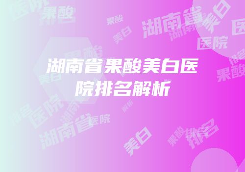 湖南省果酸美白医院排名解析