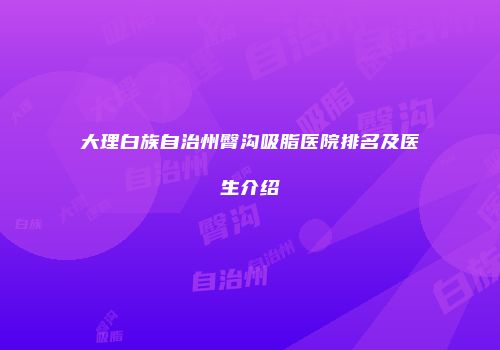 大理白族自治州臀沟吸脂医院排名及医生介绍