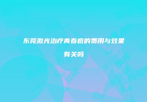 东莞激光治疗青春痘的费用与效果有关吗
