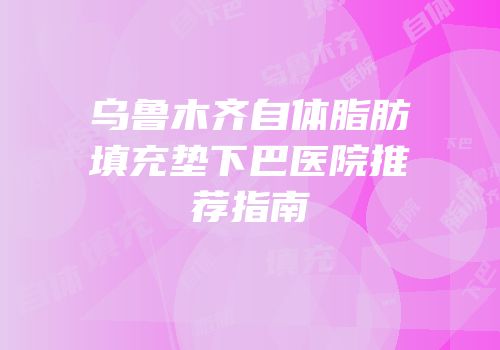 乌鲁木齐自体脂肪填充垫下巴医院推荐指南