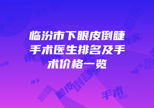 临汾市下眼皮倒睫手术医生排名及手术价格一览