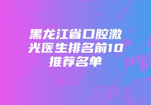 黑龙江省口腔激光医生排名前10推荐名单