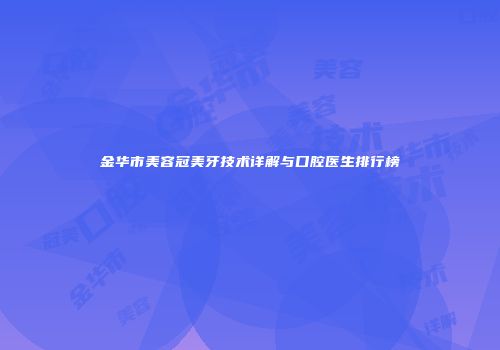 金华市美容冠美牙技术详解与口腔医生排行榜