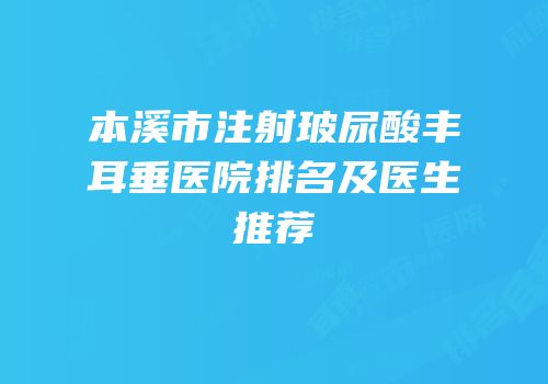 本溪市注射玻尿酸丰耳垂医院排名及医生推荐