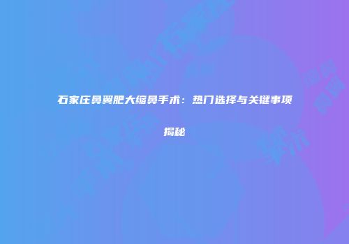 石家庄鼻翼肥大缩鼻手术：热门选择与关键事项揭秘