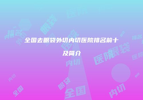 全国去眼袋外切内切医院排名前十及简介