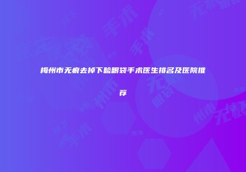 梅州市无痕去掉下睑眼袋手术医生排名及医院推荐