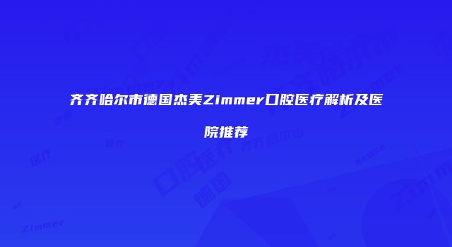 齐齐哈尔市德国杰美Zimmer口腔医疗解析及医院推荐