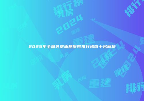2025年全国乳房重建医院排行榜前十名解析