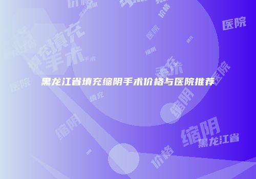 黑龙江省填充缩阴手术价格与医院推荐
