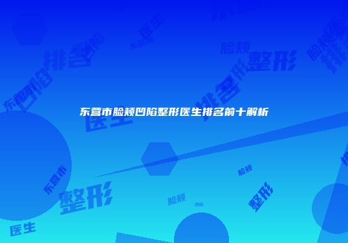 东营市脸颊凹陷整形医生排名前十解析