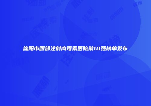 绵阳市眼部注射肉毒素医院前10强榜单发布
