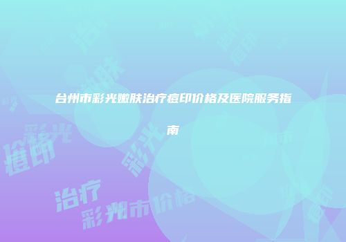 台州市彩光嫩肤治疗痘印价格及医院服务指南
