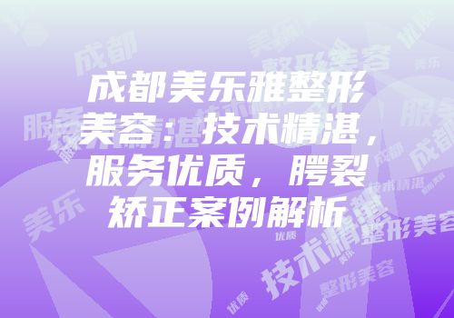 成都美乐雅整形美容：技术精湛，服务优质，腭裂矫正案例解析