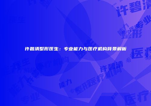 许碧清整形医生：专业能力与医疗机构背景解析