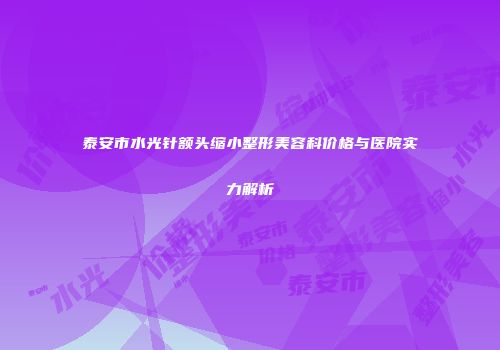 泰安市水光针额头缩小整形美容科价格与医院实力解析