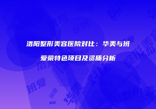 洛阳整形美容医院对比：华美与班爱荣特色项目及资质分析