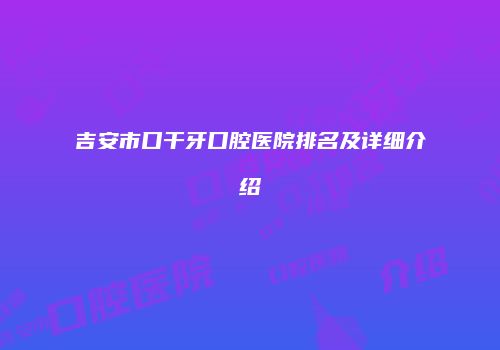 吉安市口干牙口腔医院排名及详细介绍