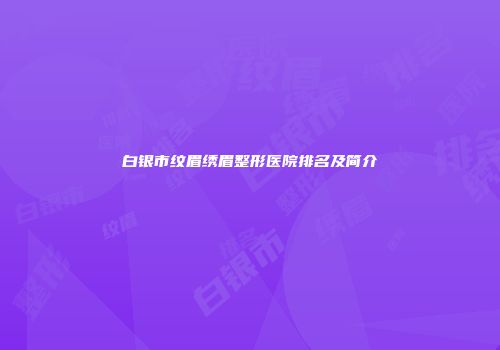 白银市纹眉绣眉整形医院排名及简介