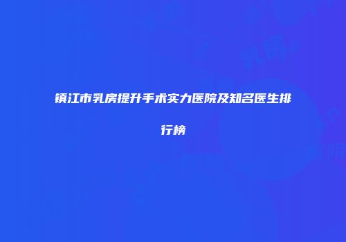 镇江市乳房提升手术实力医院及知名医生排行榜
