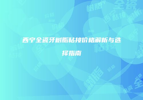 西宁全瓷牙树脂粘接价格解析与选择指南