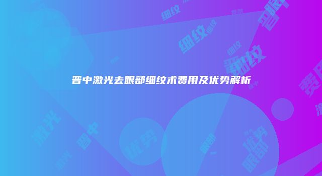晋中激光去眼部细纹术费用及优势解析
