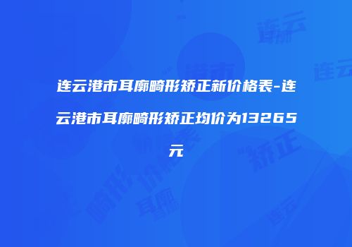 连云港市耳廓畸形矫正新价格表-连云港市耳廓畸形矫正均价为13265元