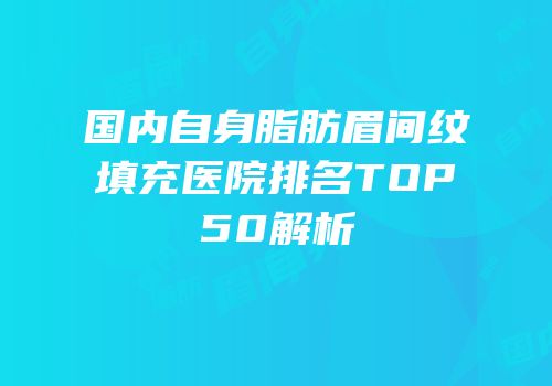 国内自身脂肪眉间纹填充医院排名TOP50解析