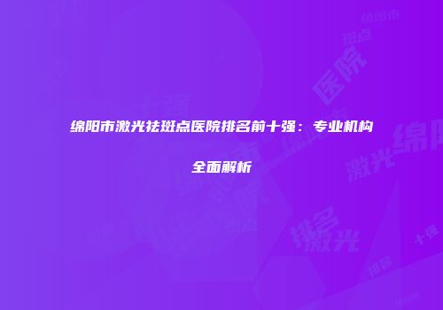 绵阳市激光祛斑点医院排名前十强：专业机构全面解析