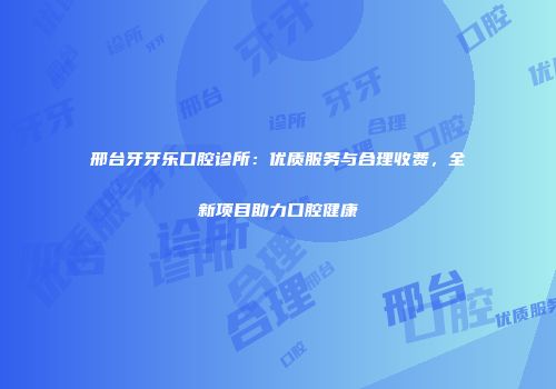 邢台牙牙乐口腔诊所：优质服务与合理收费，全新项目助力口腔健康