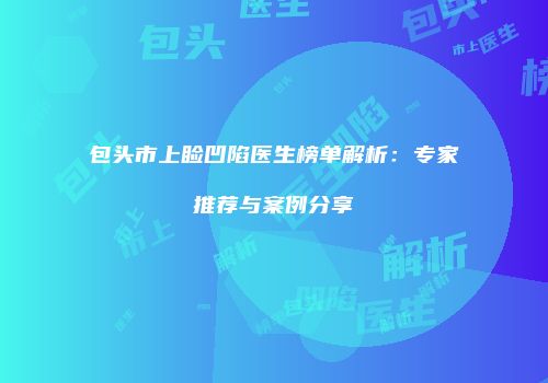 包头市上睑凹陷医生榜单解析：专家推荐与案例分享