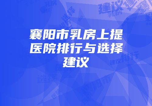 襄阳市乳房上提医院排行与选择建议