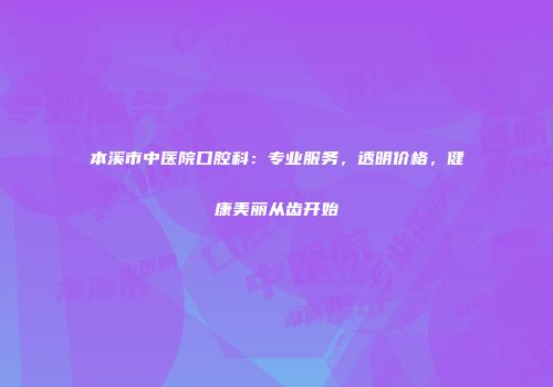 本溪市中医院口腔科：专业服务，透明价格，健康美丽从齿开始