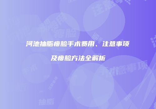 河池抽脂瘦脸手术费用、注意事项及瘦脸方法全解析