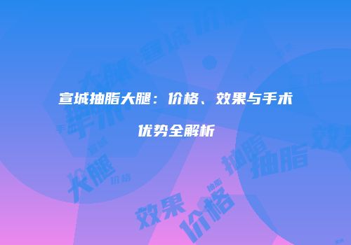 宣城抽脂大腿：价格、效果与手术优势全解析