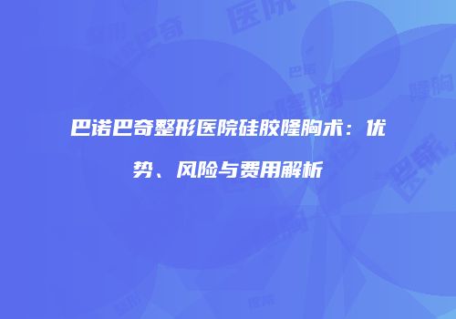 巴诺巴奇整形医院硅胶隆胸术：优势、风险与费用解析