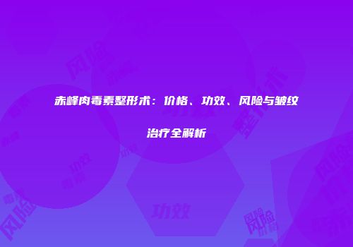 赤峰肉毒素整形术：价格、功效、风险与皱纹治疗全解析