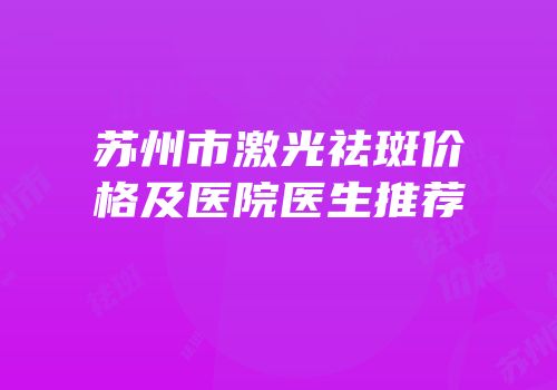 苏州市激光祛斑价格及医院医生推荐