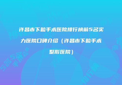 许昌市下睑手术医院排行榜前5名实力医院口碑介绍（许昌市下睑手术整形医院）