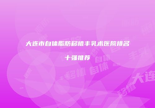 大连市自体脂肪移植丰乳术医院排名十强推荐